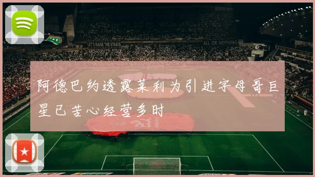 阿德巴约透露莱利为引进字母哥巨星已苦心经营多时
