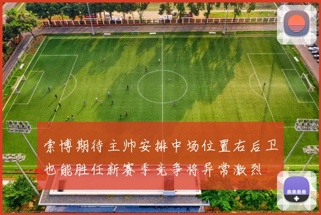 索博期待主帅安排中场位置右后卫也能胜任新赛季竞争将异常激烈