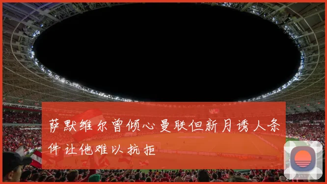 萨默维尔曾倾心曼联但新月诱人条件让他难以抗拒