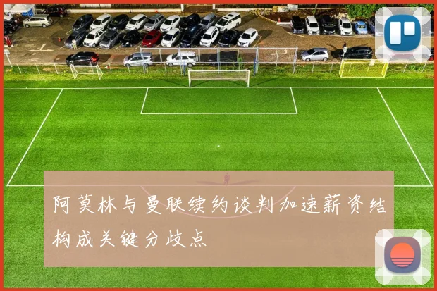 阿莫林与曼联续约谈判加速薪资结构成关键分歧点