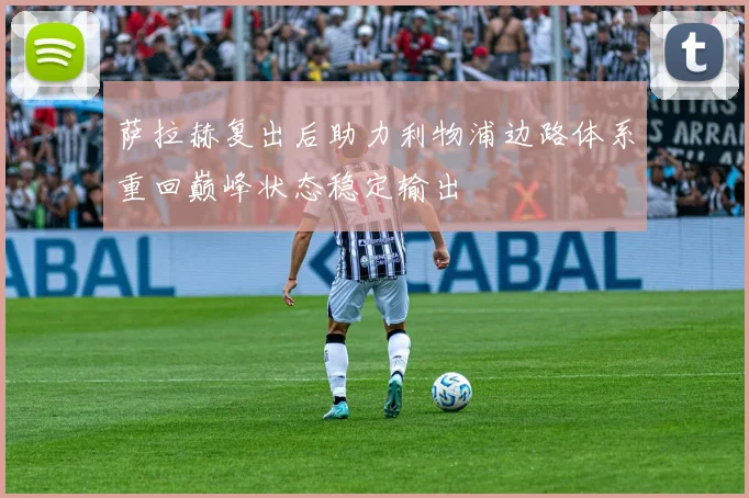 萨拉赫复出后助力利物浦边路体系重回巅峰状态稳定输出