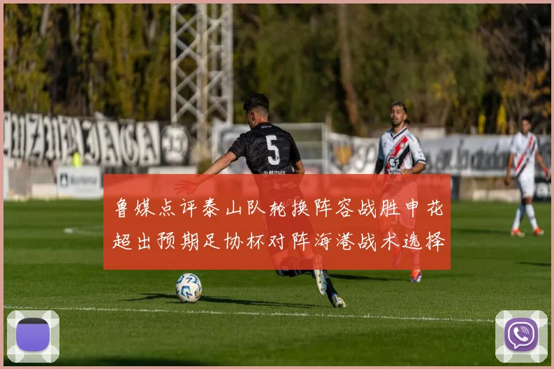 鲁媒点评泰山队轮换阵容战胜申花超出预期足协杯对阵海港战术选择更丰富