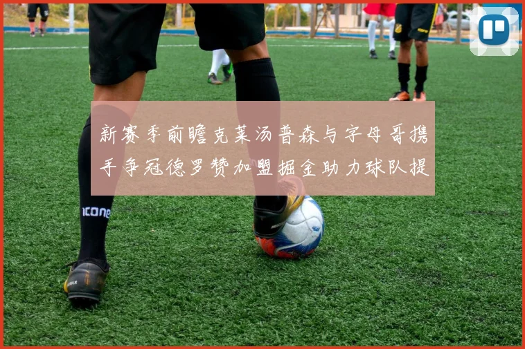 新赛季前瞻克莱汤普森与字母哥携手争冠德罗赞加盟掘金助力球队提升实力